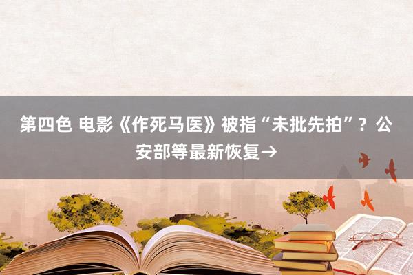 第四色 电影《作死马医》被指“未批先拍”？公安部等最新恢复→