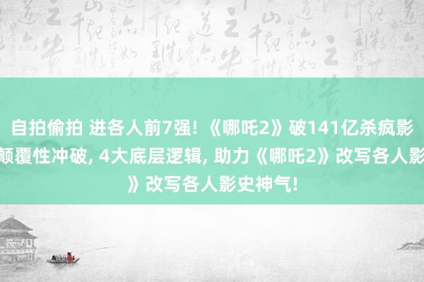 自拍偷拍 进各人前7强! 《哪吒2》破141亿杀疯影史， 3个颠覆性冲破， 4大底层逻辑， 助力《哪吒2》改写各人影史神气!