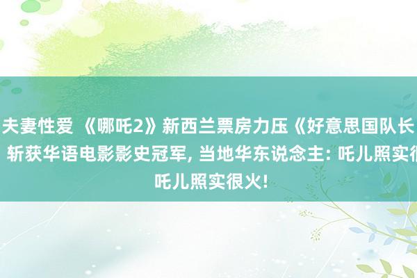 夫妻性爱 《哪吒2》新西兰票房力压《好意思国队长4》， 斩获华语电影影史冠军， 当地华东说念主: 吒儿照实很火!
