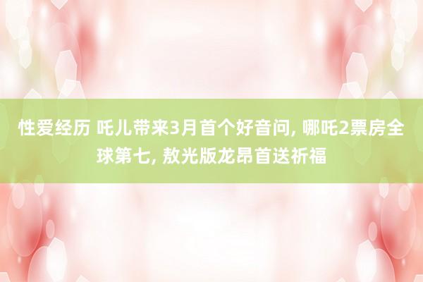 性爱经历 吒儿带来3月首个好音问， 哪吒2票房全球第七， 敖光版龙昂首送祈福
