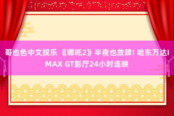 哥也色中文娱乐 《哪吒2》半夜也放肆! 哈东万达IMAX GT影厅24小时连映