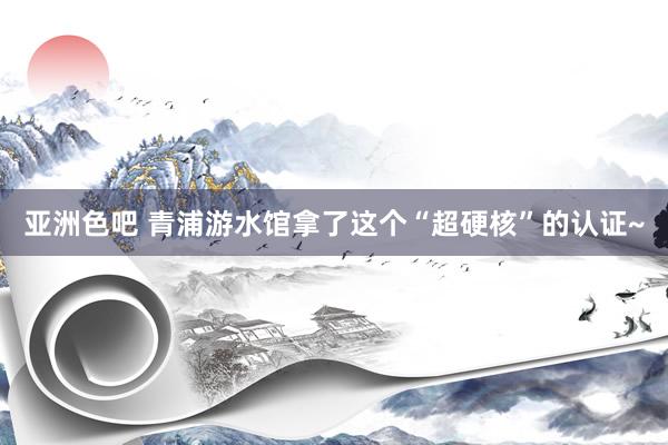 亚洲色吧 青浦游水馆拿了这个“超硬核”的认证~