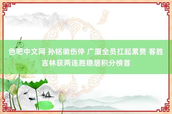 色吧中文网 孙铭徽伤停 广厦全员扛起累赘 客胜吉林获两连胜稳居积分榜首