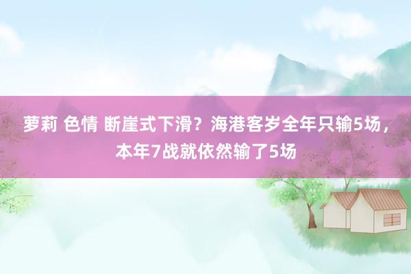 萝莉 色情 断崖式下滑？海港客岁全年只输5场，本年7战就依然输了5场