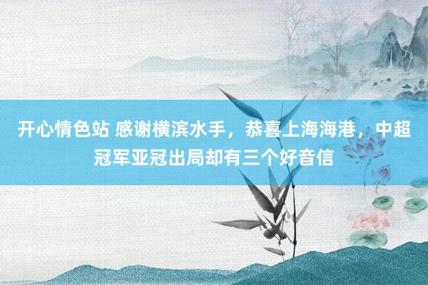 开心情色站 感谢横滨水手，恭喜上海海港，中超冠军亚冠出局却有三个好音信