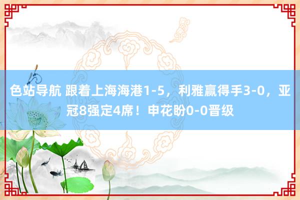色站导航 跟着上海海港1-5，利雅赢得手3-0，亚冠8强定4席！申花盼0-0晋级