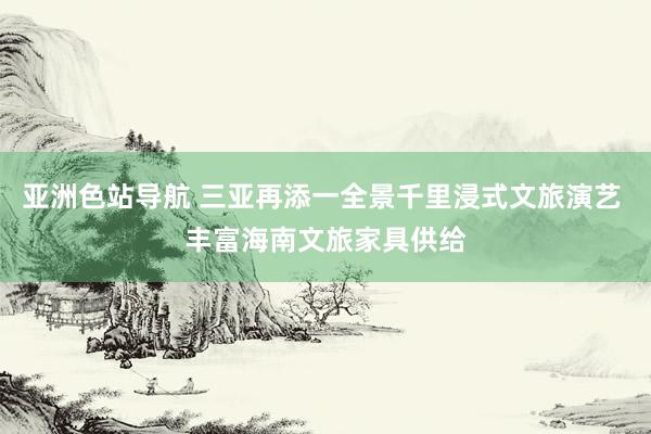 亚洲色站导航 三亚再添一全景千里浸式文旅演艺 丰富海南文旅家具供给