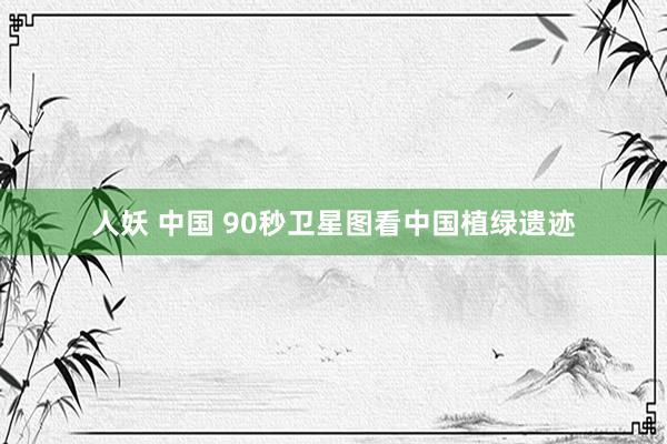 人妖 中国 90秒卫星图看中国植绿遗迹
