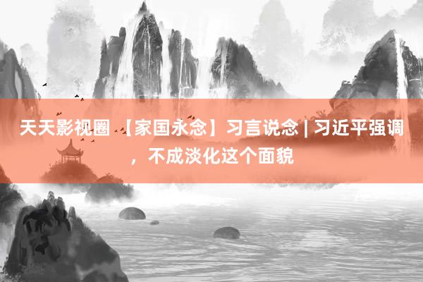 天天影视圈 【家国永念】习言说念 | 习近平强调，不成淡化这个面貌