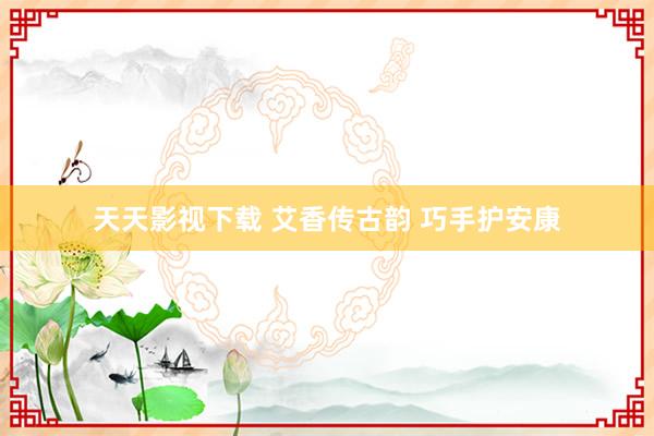 天天影视下载 艾香传古韵 巧手护安康