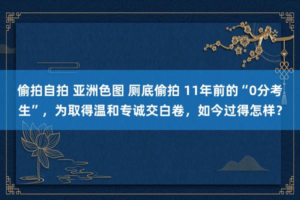 偷拍自拍 亚洲色图 厕底偷拍 11年前的“0分考生”，为取得温和专诚交白卷，如今过得怎样？