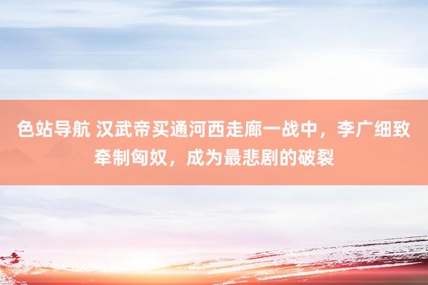 色站导航 汉武帝买通河西走廊一战中，李广细致牵制匈奴，成为最悲剧的破裂