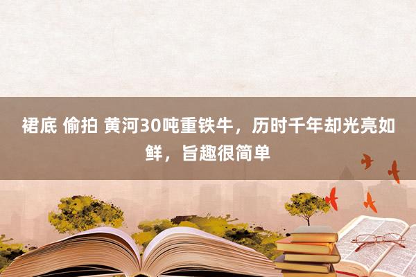 裙底 偷拍 黄河30吨重铁牛，历时千年却光亮如鲜，旨趣很简单