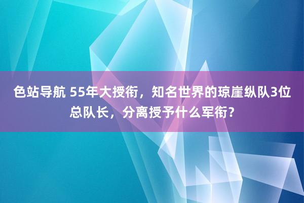 色站导航 55年大授衔，知名世界的琼崖纵队3位总队长，分离授予什么军衔？