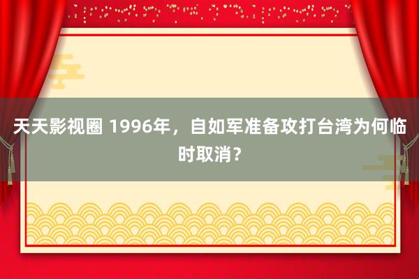天天影视圈 1996年，自如军准备攻打台湾为何临时取消？