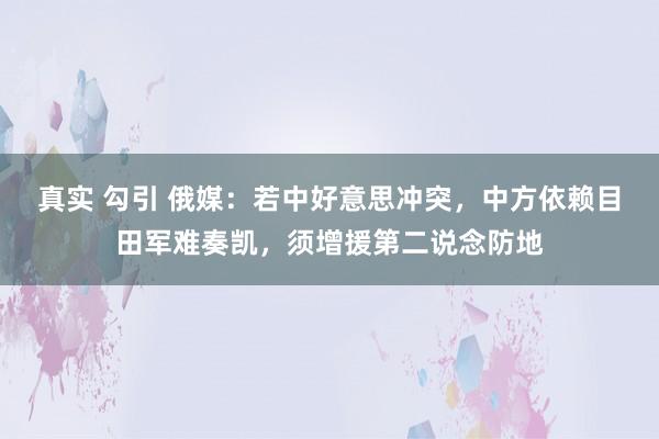 真实 勾引 俄媒：若中好意思冲突，中方依赖目田军难奏凯，须增援第二说念防地