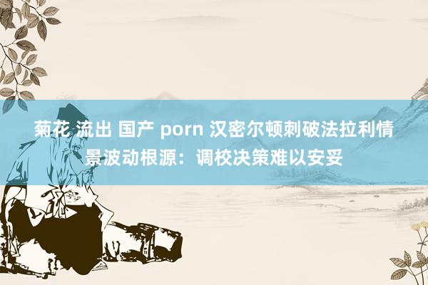 菊花 流出 国产 porn 汉密尔顿刺破法拉利情景波动根源：调校决策难以安妥