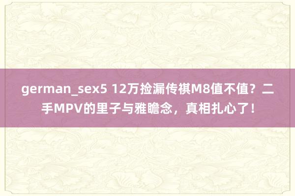 german_sex5 12万捡漏传祺M8值不值？二手MPV的里子与雅瞻念，真相扎心了！