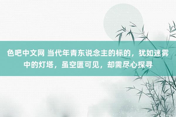 色吧中文网 当代年青东说念主的标的，犹如迷雾中的灯塔，虽空匮可见，却需尽心探寻
