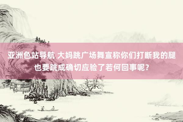 亚洲色站导航 大妈跳广场舞宣称你们打断我的腿也要跳成确切应验了若何回事呢？