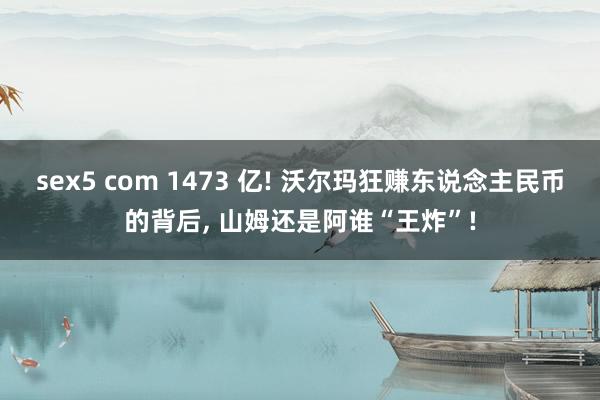 sex5 com 1473 亿! 沃尔玛狂赚东说念主民币的背后， 山姆还是阿谁“王炸”!