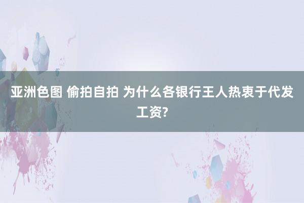 亚洲色图 偷拍自拍 为什么各银行王人热衷于代发工资?
