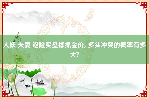 人妖 夫妻 避险买盘撑抓金价， 多头冲突的概率有多大?