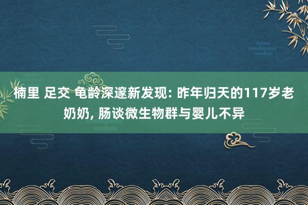 楠里 足交 龟龄深邃新发现: 昨年归天的117岁老奶奶， 肠谈微生物群与婴儿不异