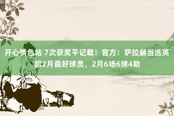 开心情色站 7次获奖平记载！官方：萨拉赫当选英超2月最好球员，2月6场6球4助