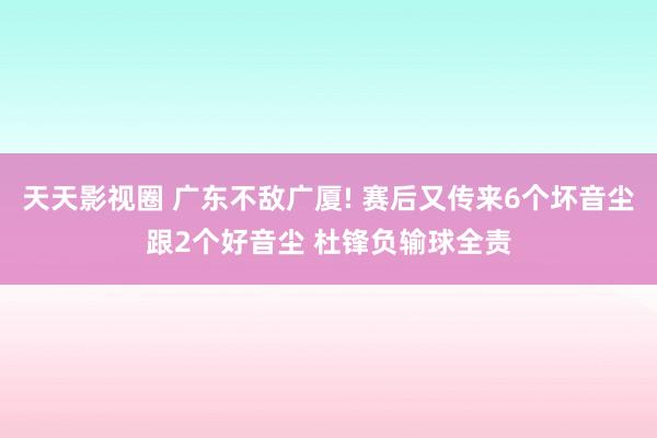 天天影视圈 广东不敌广厦! 赛后又传来6个坏音尘跟2个好音尘 杜锋负输球全责
