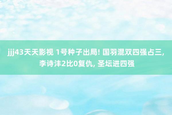 jjj43天天影视 1号种子出局! 国羽混双四强占三， 李诗沣2比0复仇， 圣坛进四强
