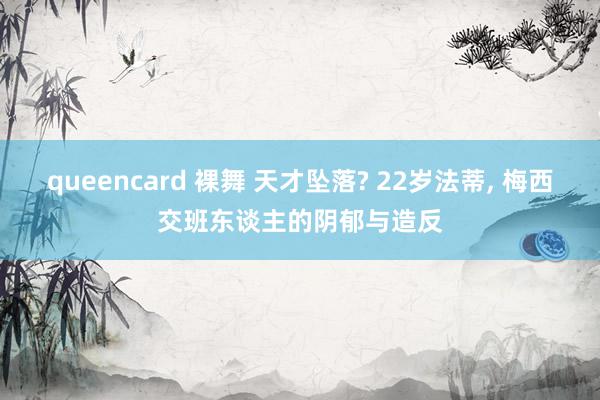 queencard 裸舞 天才坠落? 22岁法蒂, 梅西交班东谈主的阴郁与造反