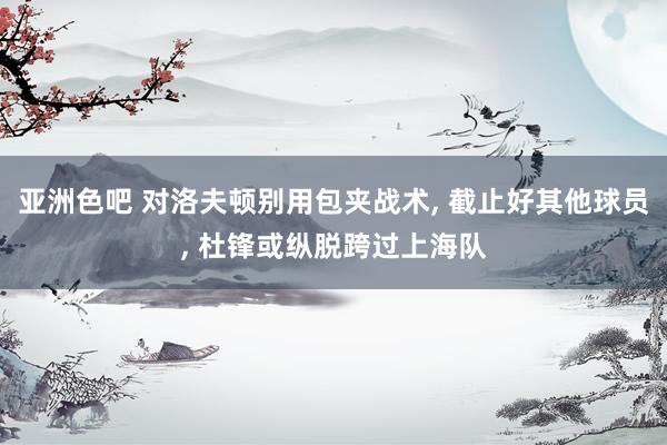 亚洲色吧 对洛夫顿别用包夹战术， 截止好其他球员， 杜锋或纵脱跨过上海队