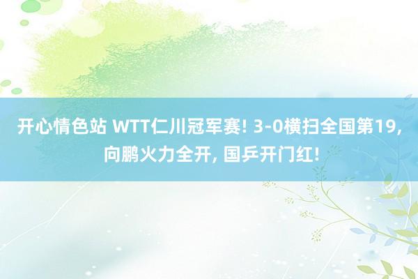 开心情色站 WTT仁川冠军赛! 3-0横扫全国第19， 向鹏火力全开， 国乒开门红!
