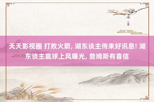 天天影视圈 打败火箭， 湖东谈主传来好讯息! 湖东谈主赢球上风曝光， 詹姆斯有喜信