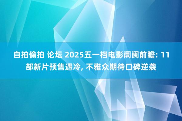 自拍偷拍 论坛 2025五一档电影阛阓前瞻: 11部新片预售遇冷， 不雅众期待口碑逆袭