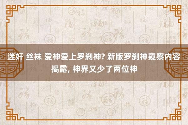 迷奸 丝袜 爱神爱上罗刹神? 新版罗刹神窥察内容揭露， 神界又少了两位神