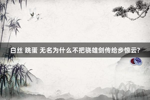 白丝 跳蛋 无名为什么不把骁雄剑传给步惊云?