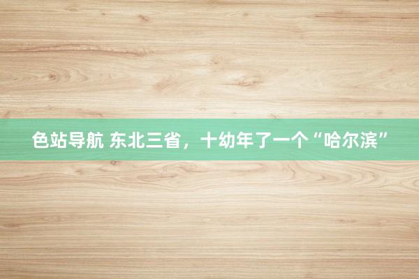 色站导航 东北三省，十幼年了一个“哈尔滨”