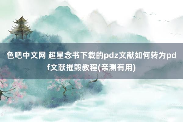 色吧中文网 超星念书下载的pdz文献如何转为pdf文献摧毁教程(亲测有用)