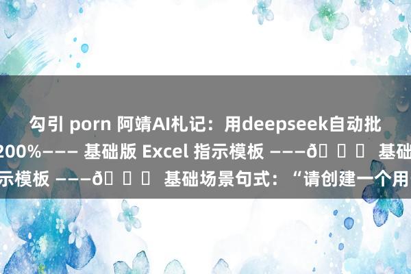 勾引 porn 阿靖AI札记：用deepseek自动批量处理Excel数据，提效200%——— 基础版 Excel 指示模板 ———📝 基础场景句式：“请创建一个用于纪录