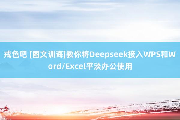 戒色吧 [图文训诲]教你将Deepseek接入WPS和Word/Excel平淡办公使用