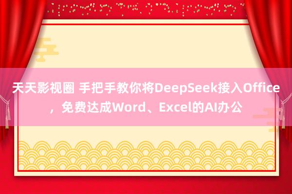 天天影视圈 手把手教你将DeepSeek接入Office，免费达成Word、Excel的AI办公