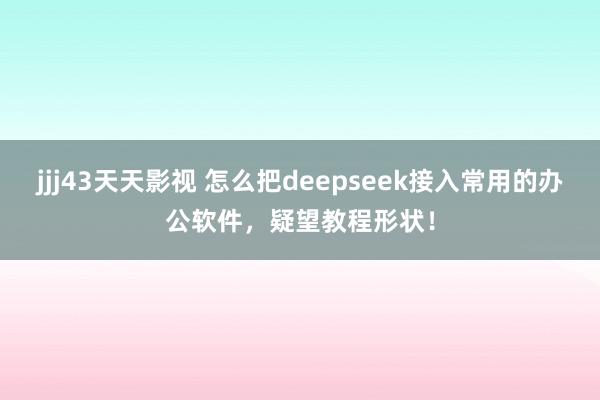 jjj43天天影视 怎么把deepseek接入常用的办公软件，疑望教程形状！