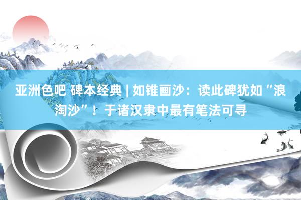 亚洲色吧 碑本经典 | 如锥画沙：读此碑犹如“浪淘沙”！于诸汉隶中最有笔法可寻