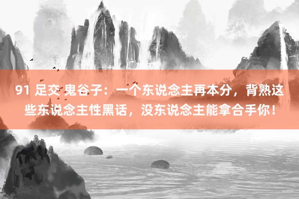 91 足交 鬼谷子：一个东说念主再本分，背熟这些东说念主性黑话，没东说念主能拿合手你！