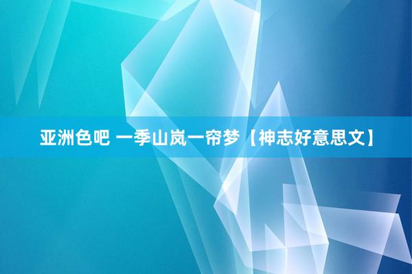 亚洲色吧 一季山岚一帘梦【神志好意思文】