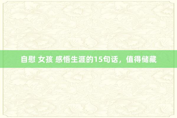 自慰 女孩 感悟生涯的15句话，值得储藏