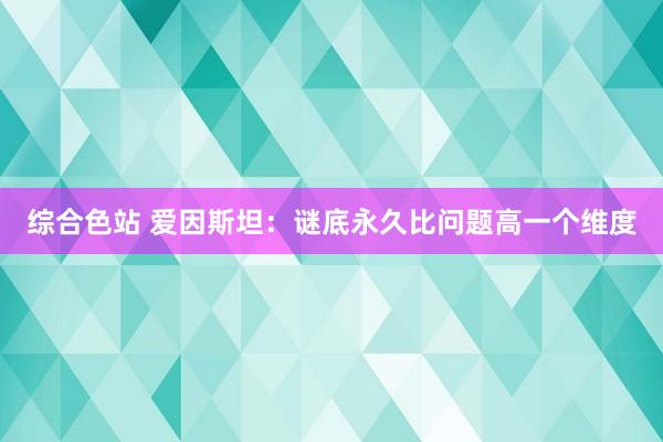 综合色站 爱因斯坦：谜底永久比问题高一个维度