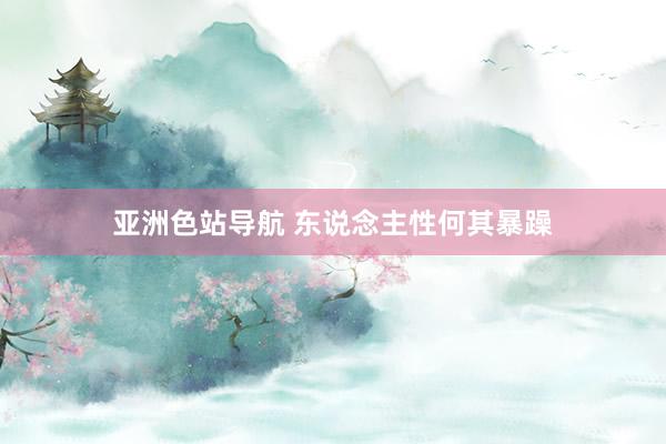 亚洲色站导航 东说念主性何其暴躁